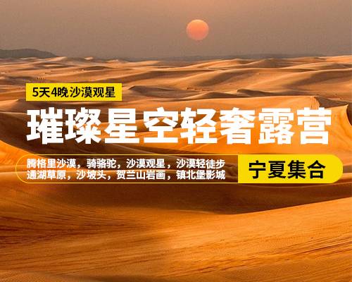 【璀璨星空輕奢露營】5天4晚，銀川集合，騰格里沙漠，騎駱駝，沙漠觀星，沙漠輕徒步，通湖草原，沙坡頭景區，賀蘭山巖畫，鎮北堡影城，懷遠夜市